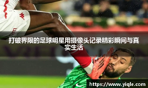 打破界限的足球明星用摄像头记录精彩瞬间与真实生活