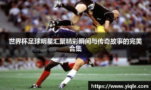 世界杯足球明星汇聚精彩瞬间与传奇故事的完美合集