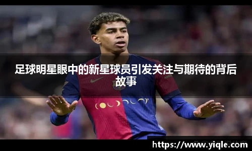 足球明星眼中的新星球员引发关注与期待的背后故事